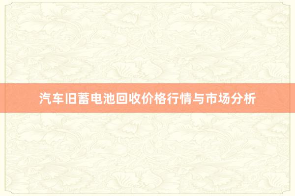 汽车旧蓄电池回收价格行情与市场分析