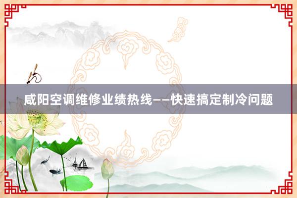 咸阳空调维修业绩热线——快速搞定制冷问题